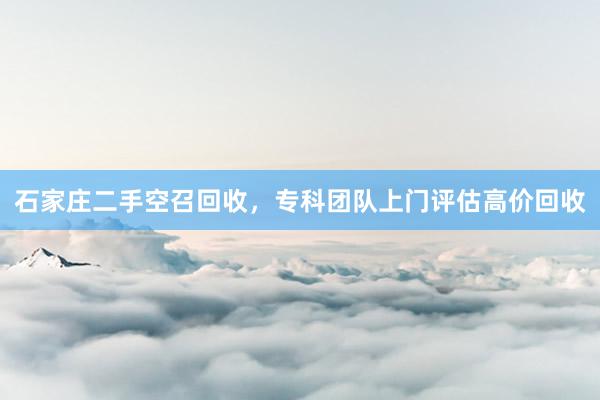 石家庄二手空召回收，专科团队上门评估高价回收