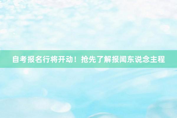 自考报名行将开动！抢先了解报闻东说念主程