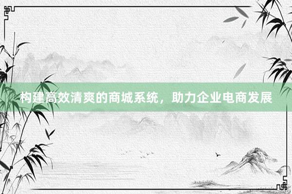 构建高效清爽的商城系统，助力企业电商发展