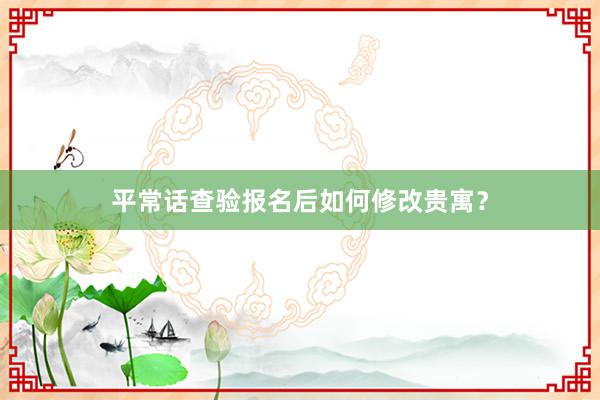平常话查验报名后如何修改贵寓？