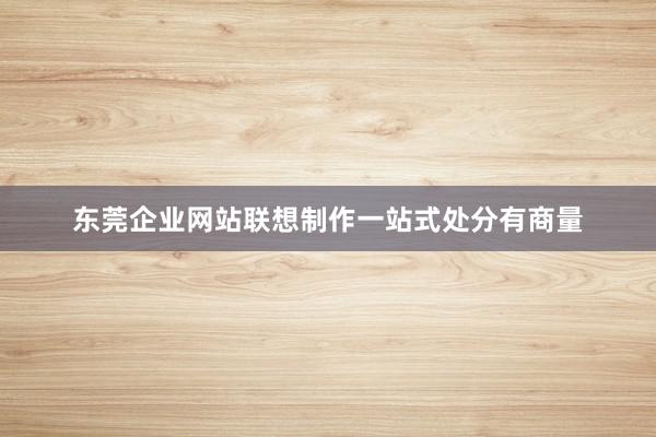 东莞企业网站联想制作一站式处分有商量