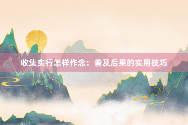 收集实行怎样作念：普及后果的实用技巧