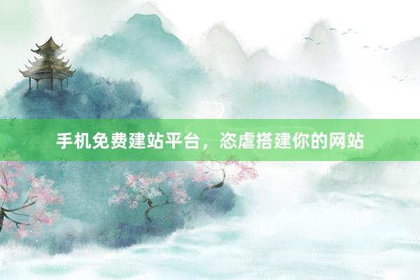 手机免费建站平台，恣虐搭建你的网站