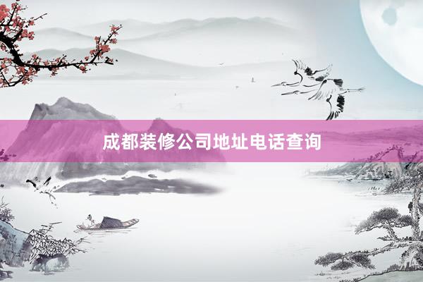 成都装修公司地址电话查询