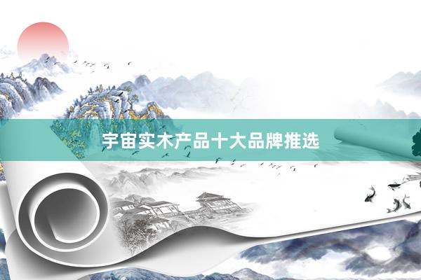 宇宙实木产品十大品牌推选