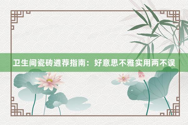 卫生间瓷砖遴荐指南：好意思不雅实用两不误