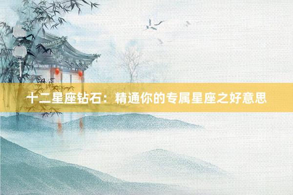 十二星座钻石：精通你的专属星座之好意思