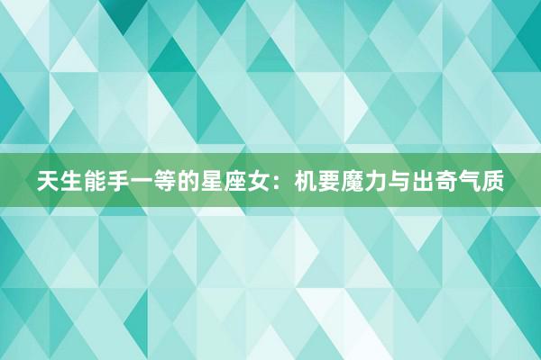 天生能手一等的星座女：机要魔力与出奇气质