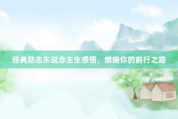 经典励志东说念主生感悟，燃烧你的前行之路