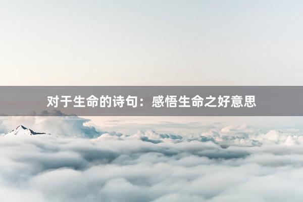 对于生命的诗句：感悟生命之好意思