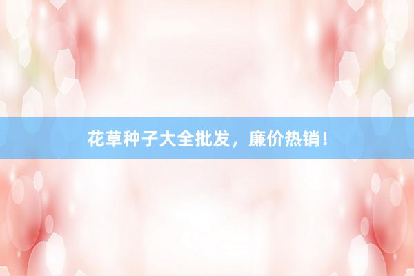 花草种子大全批发，廉价热销！