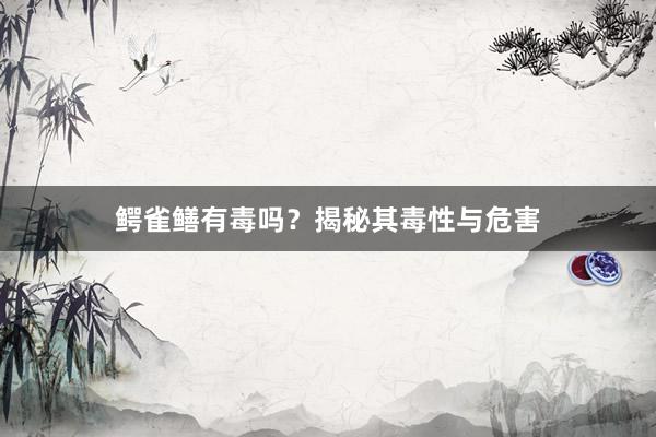 鳄雀鳝有毒吗？揭秘其毒性与危害