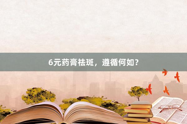 6元药膏祛斑，遵循何如？