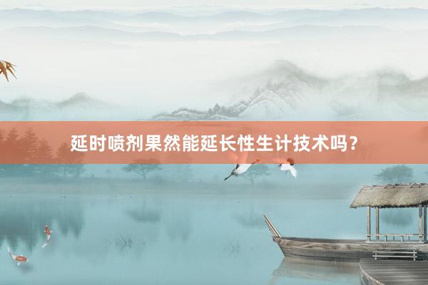 延时喷剂果然能延长性生计技术吗？