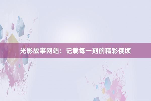 光影故事网站:记载每一刻的精彩俄顷