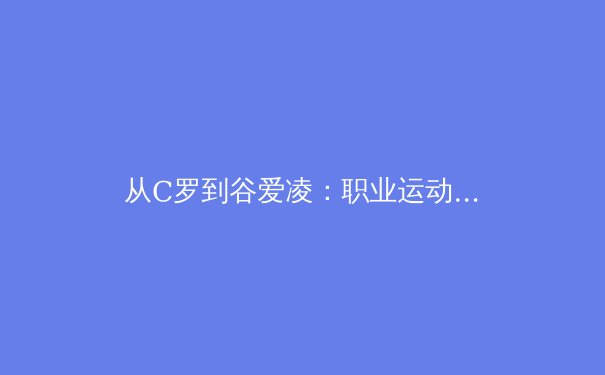 从C罗到谷爱凌：职业运动员跨界商业版图的深度解析 - 3