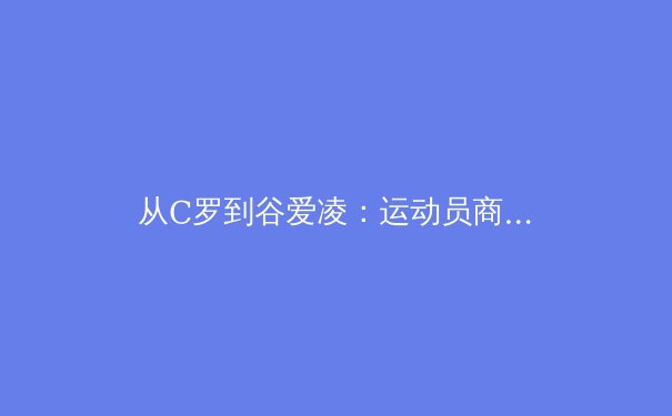 从C罗到谷爱凌：运动员商业价值演变的深层逻辑与未来趋势