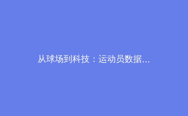 从球场到科技：运动员数据革命如何重塑现代体育竞争格局
