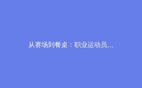 从赛场到餐桌：职业运动员营养革命的科学与争议