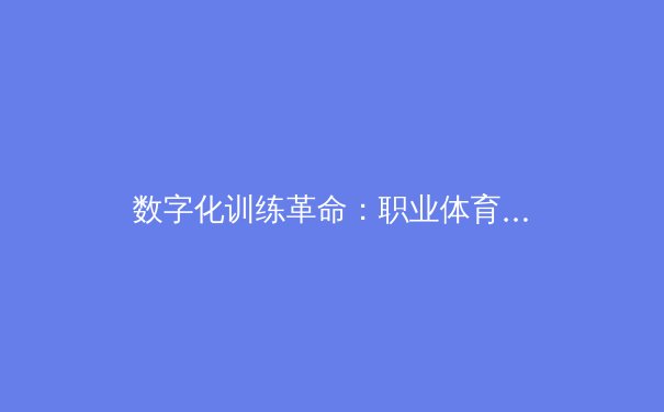 数字化训练革命：职业体育如何通过AI技术突破人类极限 - 2