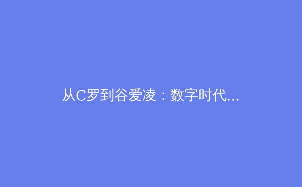 从C罗到谷爱凌：数字时代运动员个人品牌塑造的范式转移与商业密码 - 4
