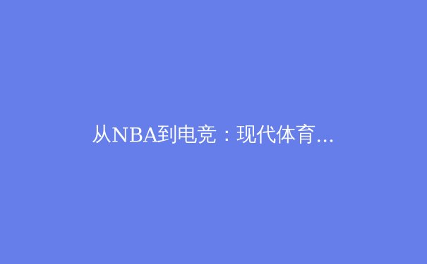 从NBA到电竞：现代体育产业的跨界融合与价值重塑 - 4