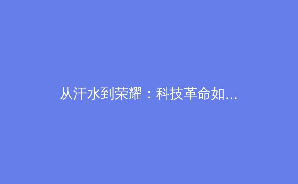 从汗水到荣耀：科技革命如何重塑现代体育竞技与人才培养体系 - 4
