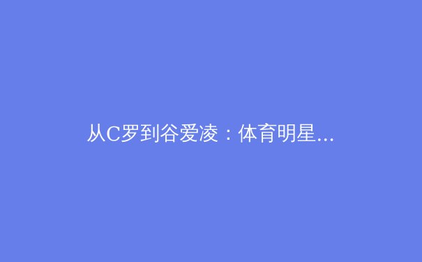 从C罗到谷爱凌：体育明星商业价值演变的深层逻辑与未来趋势 - 3