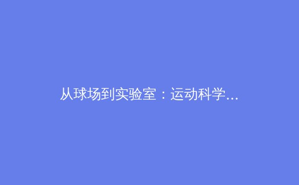 从球场到实验室：运动科学如何重塑现代体育竞技格局 - 3